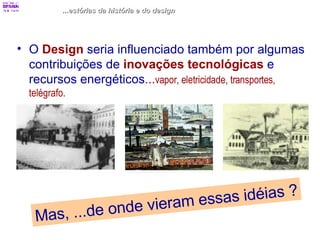...estórias da história e do design O  Design  seria influenciado também por algumas contribuições de  inovações tecnológicas  e recursos energéticos ... vapor, eletricidade, transportes, telégrafo. Mas, ...de onde vieram essas idéias ? 