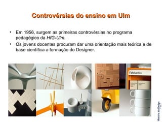 Em 1956, surgem as primeiras controvérsias no programa pedagógico da  HfG-Ulm .  Os jovens docentes procuram dar uma orientação mais teórica e de base científica a formação do Designer. Controvérsias do ensino em Ulm 