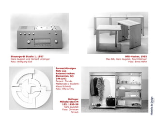 Steuergerät Studio 1, 1957 Hans Gugelot und Herbert Lindinger Foto: Wolfgang Siol HfG-Hocker, 1955 Max Bill, Hans Gugelot, Paul Hildinger Foto: Ernst Hahn Formschlüssiges Netz aus katametrischen Elementen, Stj 1961/62 Dozent: Tomás Maldonado / Student: Klaus Schmitt Foto: HfG-Archiv Bofinger Möbelsystem M 125, 1950-59 Hans Gugelot Foto: Christian Straub 