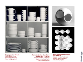 Stapelgeschirr TC 100 Diplomarbeit 1959 Hans (Nick) Roericht Foto: Wolfgang Siol  Nicht orientierbare Fläche, Stj. 1958/59 Dozent: Tomás Maldonado Student: Ulrich Burandt Foto: Wolfgang Siol Formschlüssige stapelbare Körper, Stj. 1959/60 Dozent: Walter Zeischegg Student: Herbert Frank Foto: Wolfgang Siol 