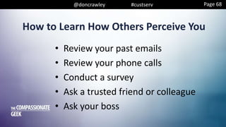 @doncrawley #custserv
• Review your past emails
• Review your phone calls
• Conduct a survey
• Ask a trusted friend or colleague
• Ask your boss
How to Learn How Others Perceive You
Page 68
 