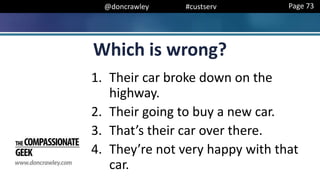 @doncrawley #custserv
Which is wrong?
1. Their car broke down on the
highway.
2. Their going to buy a new car.
3. That’s their car over there.
4. They’re not very happy with that
car.
Page 73
 