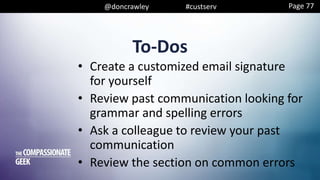 @doncrawley #custserv
To-Dos
• Create a customized email signature
for yourself
• Review past communication looking for
grammar and spelling errors
• Ask a colleague to review your past
communication
• Review the section on common errors
Page 77
 