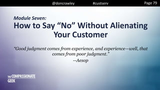 @doncrawley #custserv
Module Seven:
“Good judgment comes from experience, and experience—well, that
comes from poor judgment.”
--Aesop
How to Say “No” Without Alienating
Your Customer
Page 79
 