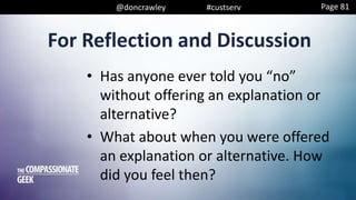 @doncrawley #custserv
• Has anyone ever told you “no”
without offering an explanation or
alternative?
• What about when you were offered
an explanation or alternative. How
did you feel then?
For Reflection and Discussion
Page 81
 