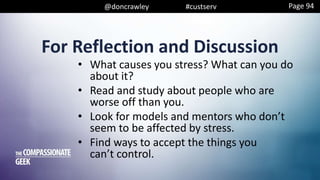 @doncrawley #custserv
For Reflection and Discussion
• What causes you stress? What can you do
about it?
• Read and study about people who are
worse off than you.
• Look for models and mentors who don’t
seem to be affected by stress.
• Find ways to accept the things you
can’t control.
Page 94
 