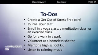 @doncrawley #custserv
To-Dos
• Create a Get Out of Stress Free card
• Journal your diet
• Enroll in a yoga class, a meditation class, or
an exercise class
• Go for a walk in a park
• Volunteer at a homeless shelter
• Mentor a high school kid
• Listen to calming music
Page 94
 