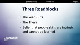 @doncrawley #custserv
Three Roadblocks
• The Yeah-Buts
• The Theys
• Belief that people skills are intrinsic
and cannot be learned
Page 12
 