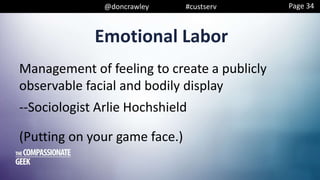 @doncrawley #custserv
Management of feeling to create a publicly
observable facial and bodily display
--Sociologist Arlie Hochshield
(Putting on your game face.)
Emotional Labor
Page 34
 