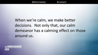 @doncrawley #custserv
When we’re calm, we make better
decisions. Not only that, our calm
demeanor has a calming effect on those
around us.
 
