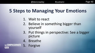 @doncrawley #custserv
5 Steps to Managing Your Emotions
1. Wait to react
2. Believe in something bigger than
yourself
3. Put things in perspective: See a bigger
picture
4. Breathe
5. Forgive
Page 40
 