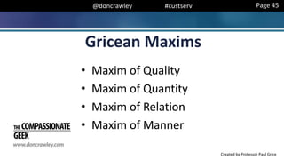 @doncrawley #custserv
• Maxim of Quality
• Maxim of Quantity
• Maxim of Relation
• Maxim of Manner
Gricean Maxims
Page 45
Created by Professor Paul Grice
 