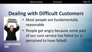 @doncrawley #custserv
Dealing with Difficult Customers
• Most people are fundamentally
reasonable
• People get angry because some part
of our core service has failed (or is
perceived to have failed)
Page 52
 