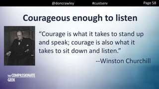 @doncrawley #custserv
Courageous enough to listen
“Courage is what it takes to stand up
and speak; courage is also what it
takes to sit down and listen.”
--Winston Churchill
Page 58
 