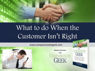 www.compassionategeek.com
What to do When the
Customer Isn’t Right
 
