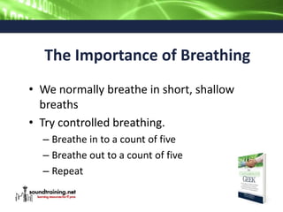 The Importance of Breathing
• We normally breathe in short, shallow
breaths
• Try controlled breathing.
– Breathe in to a count of five
– Breathe out to a count of five
– Repeat
 