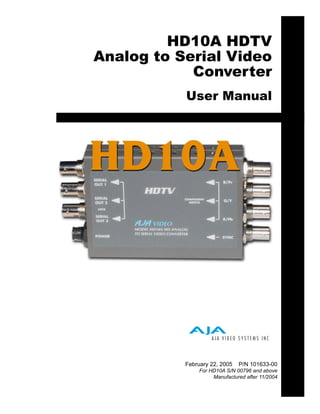 HD10A HDTV
Analog to Serial Video
            Converter
           User Manual




           February 22, 2005   P/N 101633-00
                For HD10A S/N 00796 and above
                     Manufactured after 11/2004
 