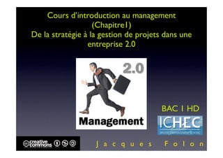 Cours d’introduction au management
                   (Chapitre1)
De la stratégie à la gestion de projets dans une
                 entreprise 2.0




                                      BAC 1 HD



                   J a c q u e s       F o l o n
 