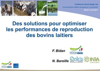 Conférence Grand Angle Lait
Une production laitière française en mouvement
Mardi 4 avril 2017
Des solutions pour optimiser
les performances de reproduction
des bovins laitiers
F. Bidan
N. Bareille
1
 