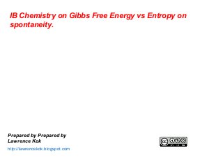 http://lawrencekok.blogspot.com
IB Chemistry on Gibbs Free Energy vs Entropy on
spontaneity.
Prepared by Prepared by
Lawrence Kok
 