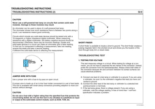 TROUBLESHOOTING INSTRUCTIONS
GI-9TROUBLESHOOTING INSTRUCTIONS (2)
Never use a self-powered test lamp on circuits that contain solid state
modules. Damage to these modules may result.
An ohmmeter can be used in place of a self-powered test lamp.
The ohmmeter shows how much resistance there is between two points along a
circuit. Low resistance means good continuity.
Circuits which include any solid-state devices should be tested only with a
10-megaohm or higher impedance digital multimeter. When measuring
resistance with a digital multimeter, the battery negative terminal should be
disconnected. Otherwise, there may be incorrect readings. Diodes and
solid-state devices in a circuit can make an ohmmeter give a false reading.
To find out if a component is affecting a measurement, take one reading,
reverse the leads and take a second reading.
If different the solid-state device is affecting the measurement.
Use a jumper wire with a fuse to by-pass an open circuit.
A jumper wire is made up of an in-line fuse holder connected to a set of test leads.
This tool is available with small clamp connectors providing adaption to most con-
nectors without damage.
CAUTION
Do not use a fuse with a higher rating than the specified fuse that protects the
circuit being tested. Do not use this tool in any situation to substitute an input
or output at the solid-state control module, such as ECM, TCM, etc.
CAUTION
JUMPER WIRE WITH FUSE
A short finder is available to locate a short to ground. The short finder creates a
pulsing magnetic field in the shorted circuit and shows you the location of the
short through body trim or sheet metal.
SHORT FINDER
SELF-
POWERED
TEST LAMP
5A
TROUBLESHOOTING TEST
This test measures voltage in a circuit. When testing for voltage at a con-
nector, you do not have to separate the two halves of the connector. lnstead,
probe the connector from the back(backprobe). Always check both sides of
the connector because dirt and corrosion between its contact surfaces can
cause electrical problems.
A. Connect one lead of a test lamp or voltmeter to a ground. If you are using
a voltmeter, be sure it is the voltmeter's negative test lead you have con-
nected to ground.
B. Connect the other lead of the test lamp or voltmeter to a selected test
point(connector or terminal).
C. If the test lamp glows, there is voltage present. If you are using a
voltmeter, note the voltage reading. A loss of more than 1 volt from
specification indicates a problem.
1. TESTING FOR VOLTAGE
EVTGI70009L
 