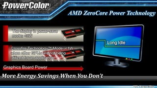 AMD ZeroCore Power Technology

   The display in power-save
   mode: <3W
                                            Long Idle
   Crossfire Technology™ Mode: <1W
   when other GPUs are not being
   utilized for an application

Graphics Board Power

More Energy Savings When You Don’t
 