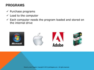 PROGRAMS
 Purchase programs
 Load to the computer
 Each computer needs the program loaded and stored on
the internal drive
Done by Josh Folgado. Copyright © 2014 joshfolgado.com . All rights reserved.
 