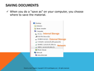 SAVING DOCUMENTS
 When you do a “save as” on your computer, you choose
where to save the material.
Internal Storage
External Storage
Network
Done by Josh Folgado. Copyright © 2014 joshfolgado.com . All rights reserved.
 