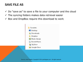 SAVE FILE AS
 Do “save as” to save a file to your computer and the cloud
 The syncing folders makes data retrieval easier
 Box and DropBox require this download to work
Done by Josh Folgado. Copyright © 2014 joshfolgado.com . All rights reserved.
 