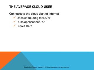 THE AVERAGE CLOUD USER
Connects to the cloud via the Internet
 Does computing tasks, or
 Runs applications, or
 Stores Data
Done by Josh Folgado. Copyright © 2014 joshfolgado.com . All rights reserved.
 