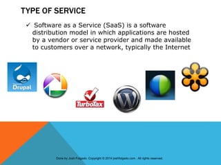 TYPE OF SERVICE
 Software as a Service (SaaS) is a software
distribution model in which applications are hosted
by a vendor or service provider and made available
to customers over a network, typically the Internet
Done by Josh Folgado. Copyright © 2014 joshfolgado.com . All rights reserved.
 
