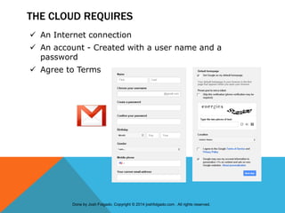 THE CLOUD REQUIRES
 An Internet connection
 An account - Created with a user name and a
password
 Agree to Terms
Done by Josh Folgado. Copyright © 2014 joshfolgado.com . All rights reserved.
 