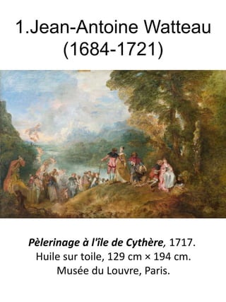 1.Jean-Antoine Watteau
(1684-1721)

Pèlerinage à l'île de Cythère, 1717.
Huile sur toile, 129 cm × 194 cm.
Musée du Louvre, Paris.

 