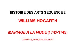 HISTOIRE DES ARTS SÉQUENCE 2
WILLIAM HOGARTH
MARIAGE À LA MODE (1743-1745)
LONDRES, NATIONAL GALLERY
 