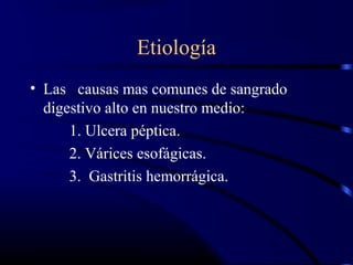 Etiología
• Las causas mas comunes de sangrado
digestivo alto en nuestro medio:
1. Ulcera péptica.
2. Várices esofágicas.
3. Gastritis hemorrágica.
 