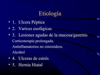 Etiología
• 1. Ulcera Péptica
• 2. Varices esofágicas
• 3. Lesiones agudas de la mucosa/gastritis
Corticoterapia prolongada.
Antinflamatorios no esteroideos.
Alcohol
• 4. Ulceras de estrés
• 5. Hernia Hiatal
 