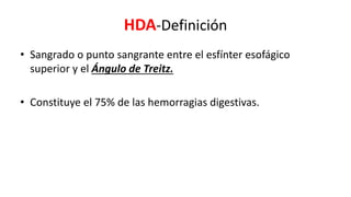 HDA-Definición
• Sangrado o punto sangrante entre el esfínter esofágico
superior y el Ángulo de Treitz.
• Constituye el 75% de las hemorragias digestivas.
 
