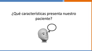 ¿Qué características presenta nuestro
paciente?
 
