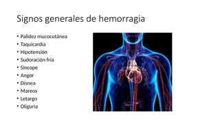 Signos generales de hemorragia
• Palidez mucocutánea
• Taquicardia
• Hipotensión
• Sudoración fría
• Síncope
• Angor
• Dísnea
• Mareos
• Letargo
• Oliguria
 