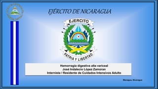 Hemorragia digestiva alta variceal
José Indalecio López Zamoran
Internista / Residente de Cuidados Intensivos Adulto
EJÉRCITO DE NICARAGUA
Managua, Nicaragua
 