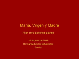 María, Virgen y Madre Pilar Toro Sánchez-Blanco Hermandad de los Estudiantes 19 de junio de 2009 Sevilla 