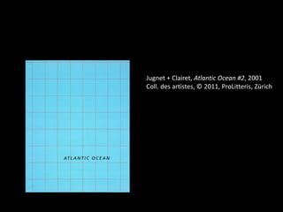Jugnet + Clairet, Atlantic Ocean #2, 2001
Coll. des artistes, © 2011, ProLitteris, Zürich

 