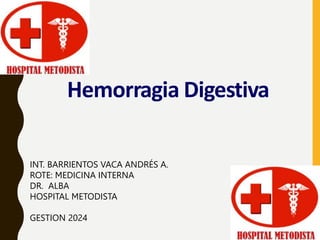 Hemorragia Digestiva
INT. BARRIENTOS VACA ANDRÉS A.
ROTE: MEDICINA INTERNA
DR. ALBA
HOSPITAL METODISTA
GESTION 2024
 