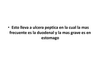 • Esto lleva a ulcera peptica en la cual la mas
frecuente es la duodenal y la mas grave es en
estomago
 