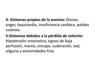 4- Síntomas propios de la anemia: Disnea,
angor, taquicardia, insuficiencia cardíaca, palidez
cutanea.
5-Síntomas debidos a la pérdida de volemia:
Hipotensión ortostatica, signos de baja
perfusión, mareo, síncope, sudoración, sed,
oliguria y extremidades frias
 