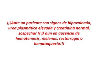 ¡¡¡Ante un paciente con signos de hipovolemia,
urea plasmática elevada y creatinina normal,
sospechar H D aún en ausencia de
hematemesis, melenas, rectorragia o
hematoquecia!!!
 