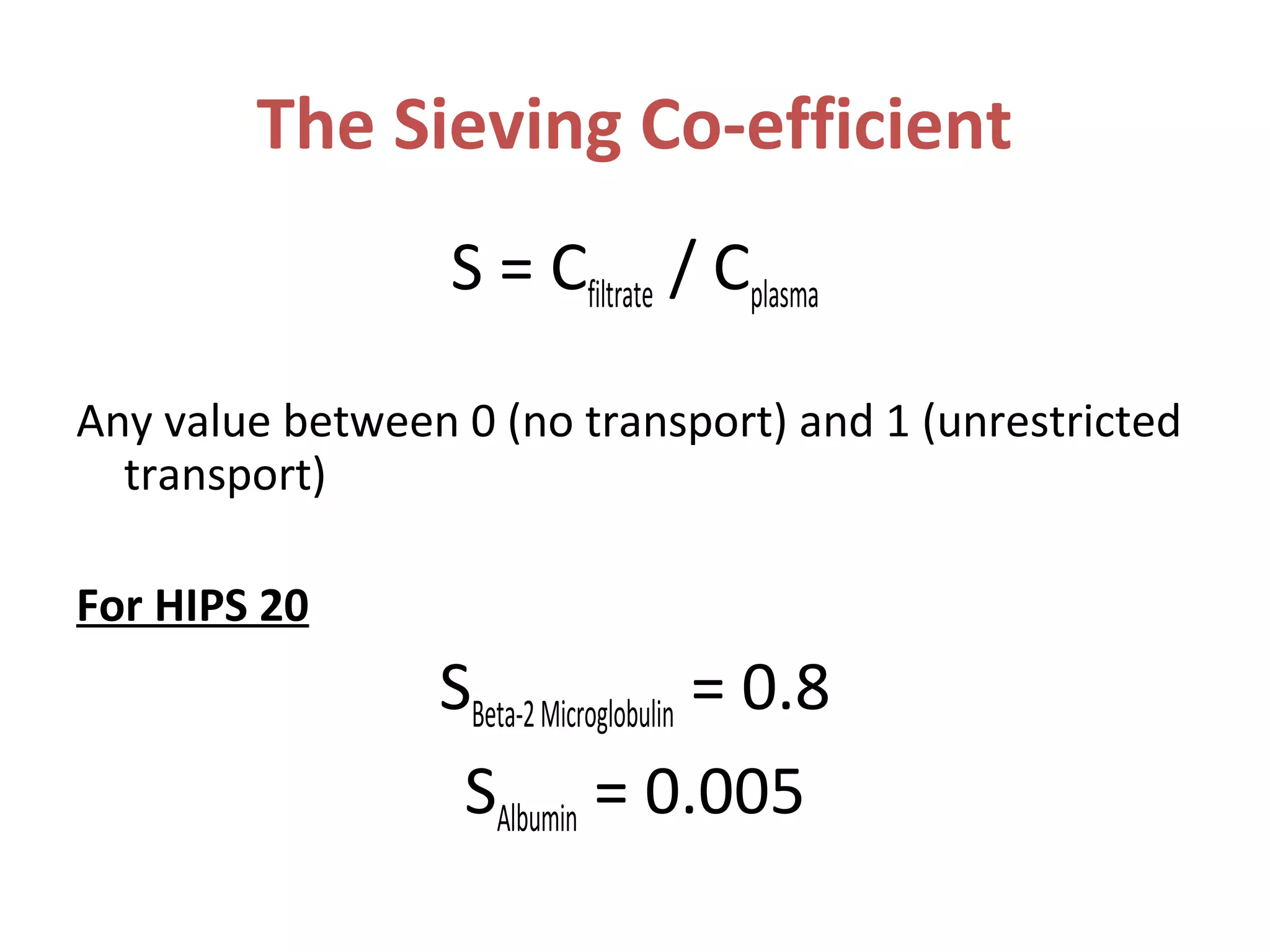 The Sieving Co-efficient
S = Cfiltrate / Cplasma
Any value between 0 (no transport) and 1 (unrestricted
transport)
For HIPS 20
SBeta-2Microglobulin = 0.8
SAlbumin = 0.005
 