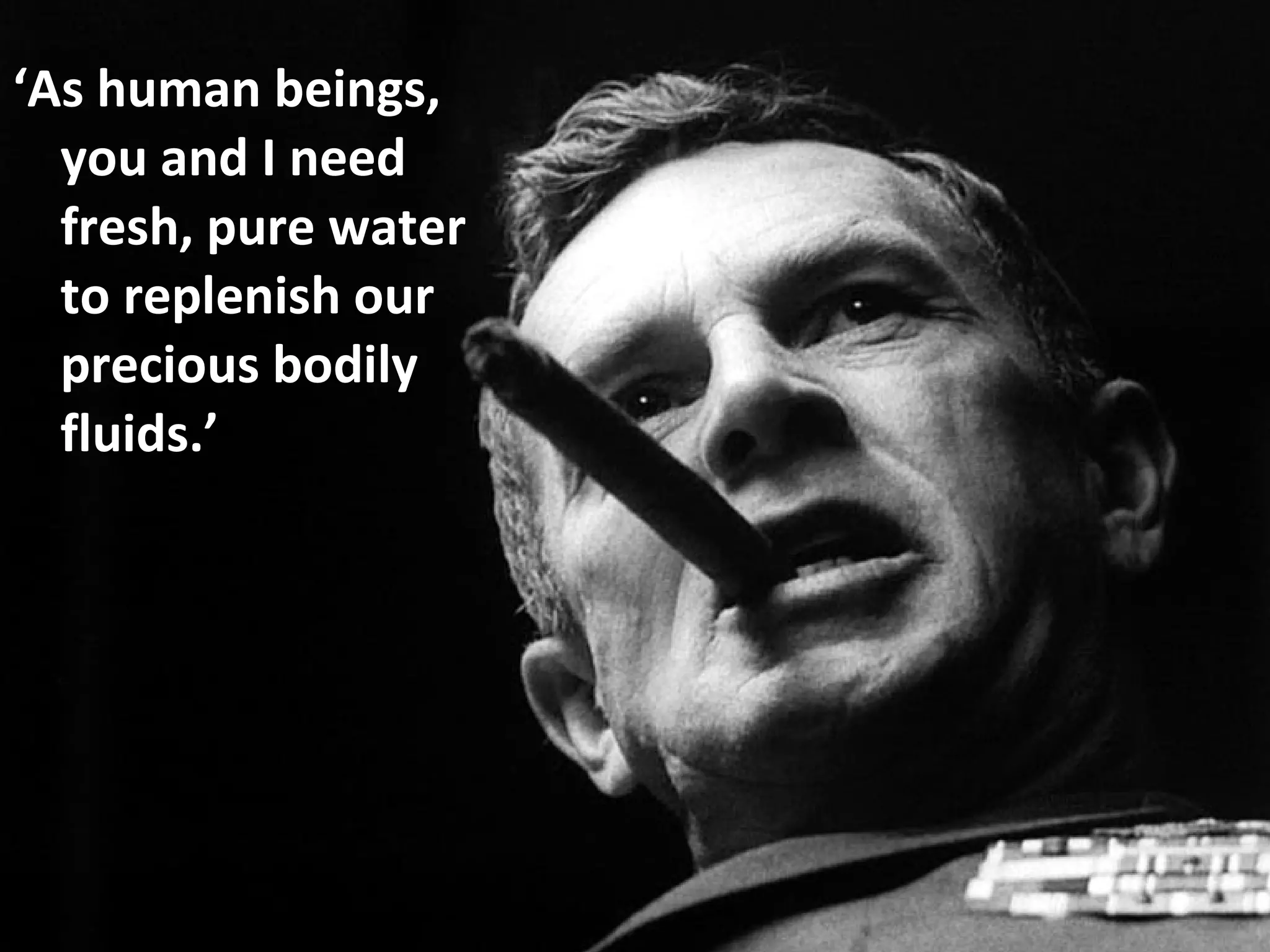 ‘As human beings,
you and I need
fresh, pure water
to replenish our
precious bodily
fluids.’
 