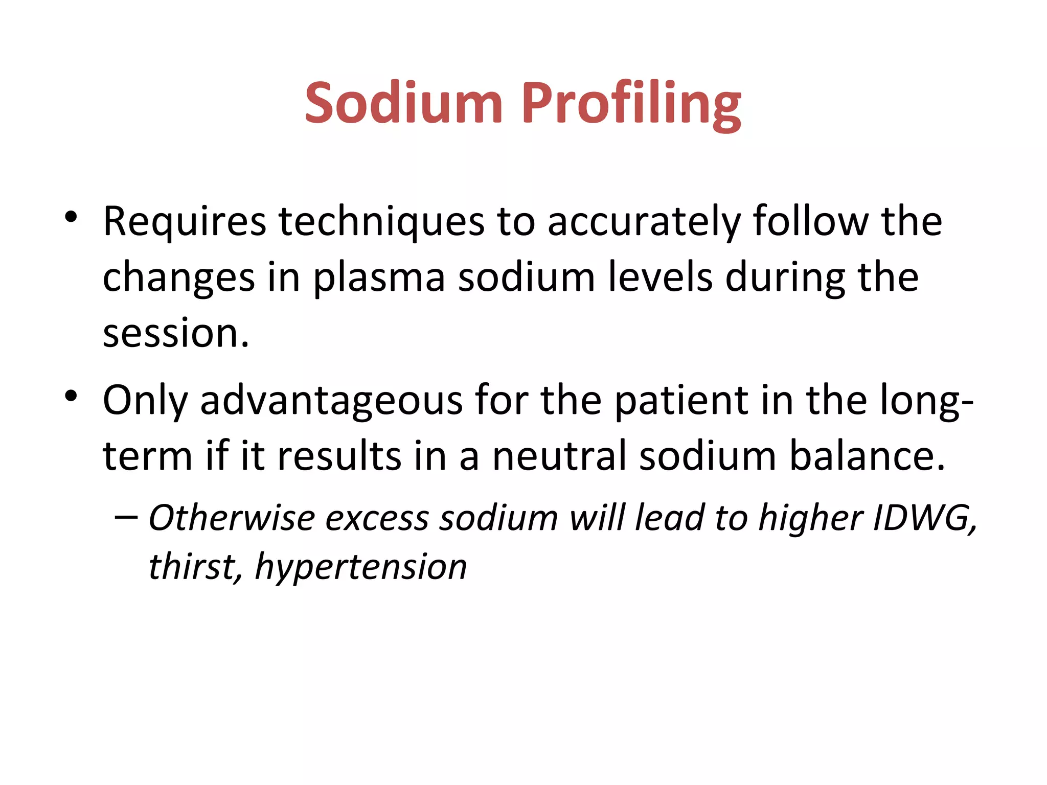 Sodium Profiling
• Requires techniques to accurately follow the
changes in plasma sodium levels during the
session.
• Only advantageous for the patient in the long-
term if it results in a neutral sodium balance.
– Otherwise excess sodium will lead to higher IDWG,
thirst, hypertension
 