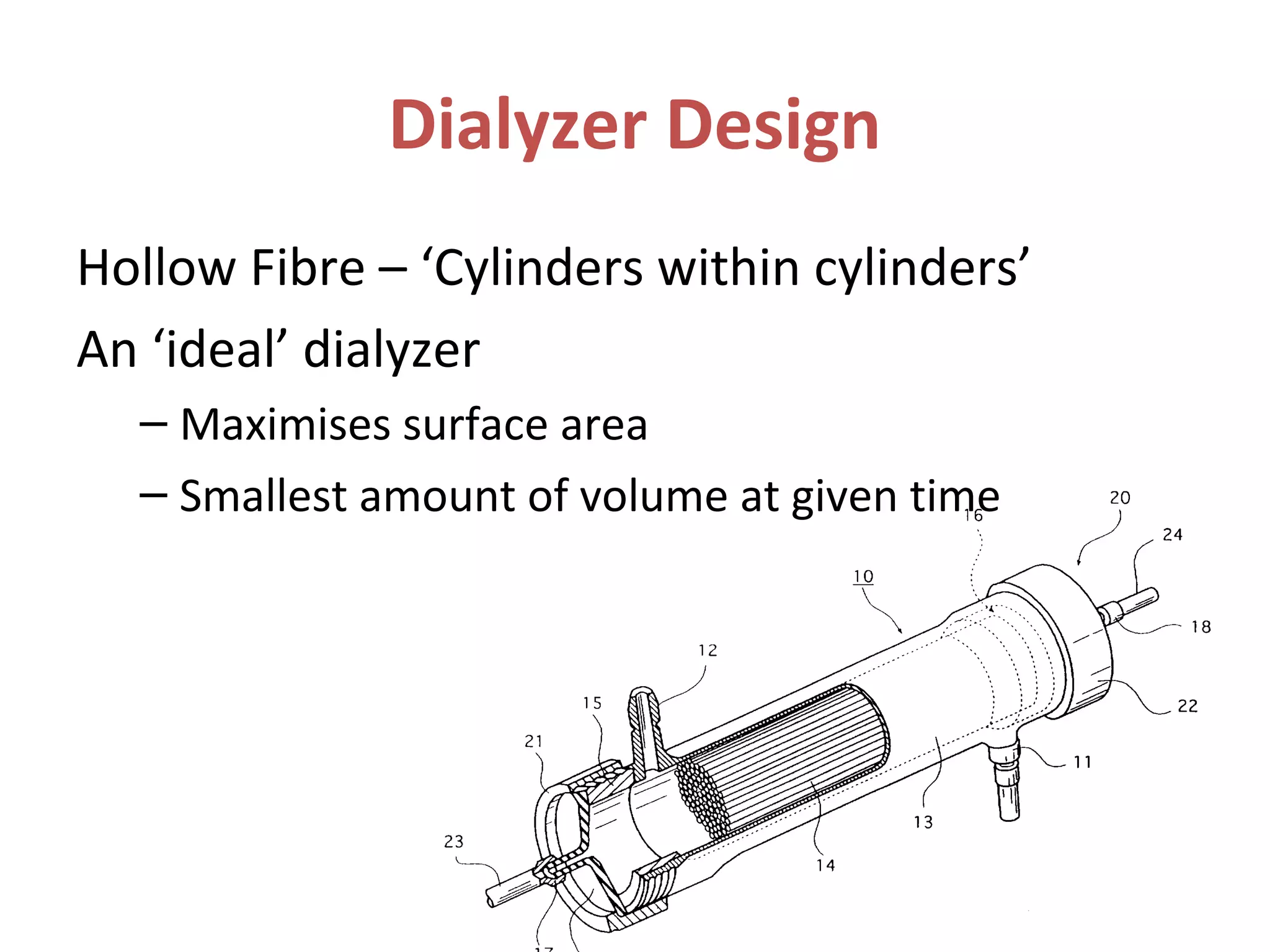Dialyzer Design
Hollow Fibre – ‘Cylinders within cylinders’
An ‘ideal’ dialyzer
– Maximises surface area
– Smallest amount of volume at given time
 
